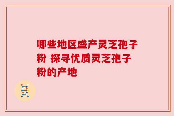 哪些地区盛产灵芝孢子粉 探寻优质灵芝孢子粉的产地