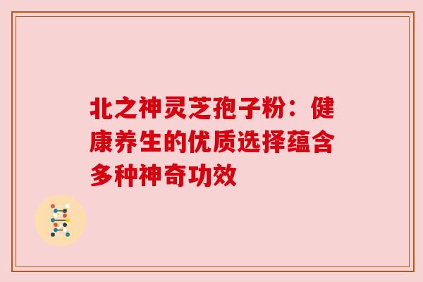 北之神灵芝孢子粉:健康养生的优质选择蕴含多种神奇功效 北之神灵芝孢子粉:健康养生的优质选择蕴含多种神奇功效