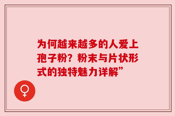 为何越来越多的人爱上孢子粉?粉末与片状形式的独特魅力详解” 为何越来越多的人爱上孢子粉?粉末与片状形式的独特魅力详解”