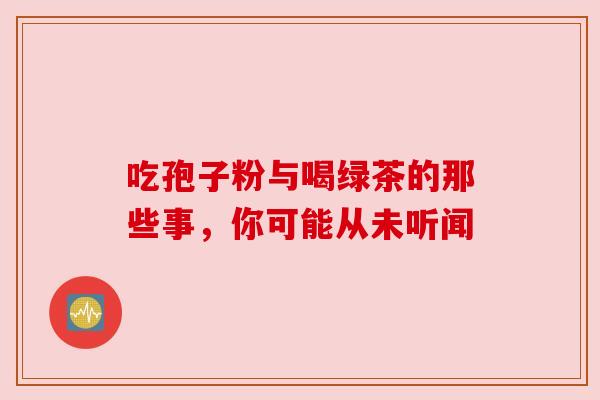吃孢子粉与喝绿茶的那些事，你可能从未听闻