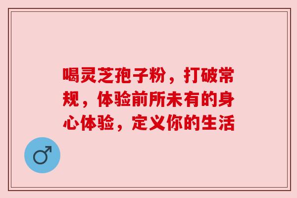 喝灵芝孢子粉,打破常规,体验前所未有的身心体验,定义你的生活 喝灵芝孢子粉,打破常规,体验前所未有的身心体验,定义你的生活