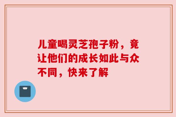 儿童喝灵芝孢子粉,竟让他们的成长如此与众不同,快来了解 儿童喝灵芝孢子粉,竟让他们的成长如此与众不同,快来了解