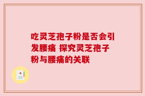 吃灵芝孢子粉是否会引发腰痛 探究灵芝孢子粉与腰痛的关联 吃灵芝孢子粉是否会引发腰痛 探究灵芝孢子粉与腰痛的关联