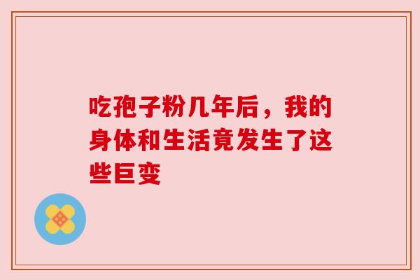 吃孢子粉几年后,我的身体和生活竟发生了这些巨变 吃孢子粉几年后,我的身体和生活竟发生了这些巨变