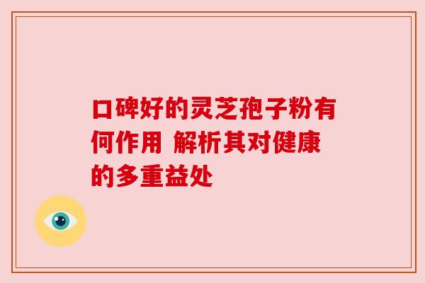 口碑好的灵芝孢子粉有何作用 解析其对健康的多重益处 口碑好的灵芝孢子粉有何作用 解析其对健康的多重益处