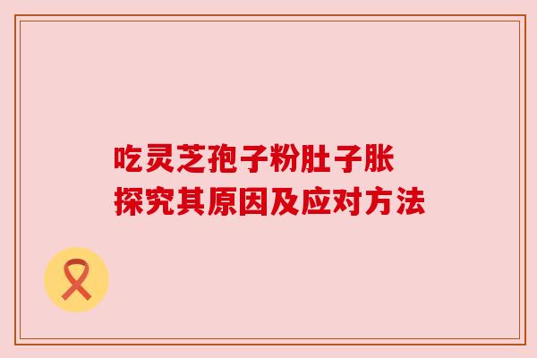 吃灵芝孢子粉肚子胀 探究其原因及应对方法 吃灵芝孢子粉肚子胀 探究其原因及应对方法