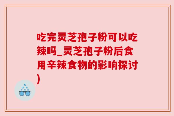 吃完灵芝孢子粉可以吃辣吗_灵芝孢子粉后食用辛辣食物的影响探讨)