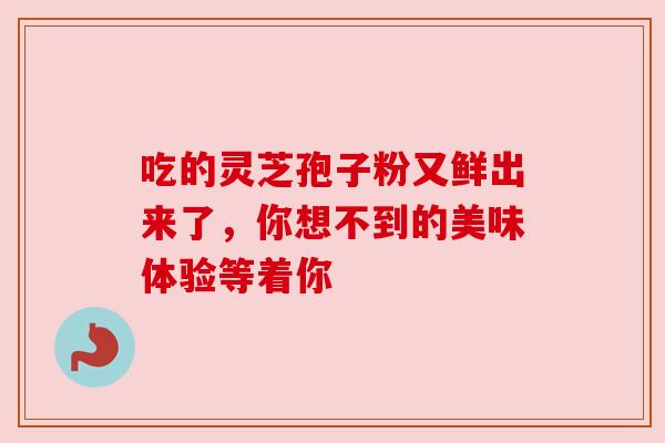 吃的灵芝孢子粉又鲜出来了，你想不到的美味体验等着你