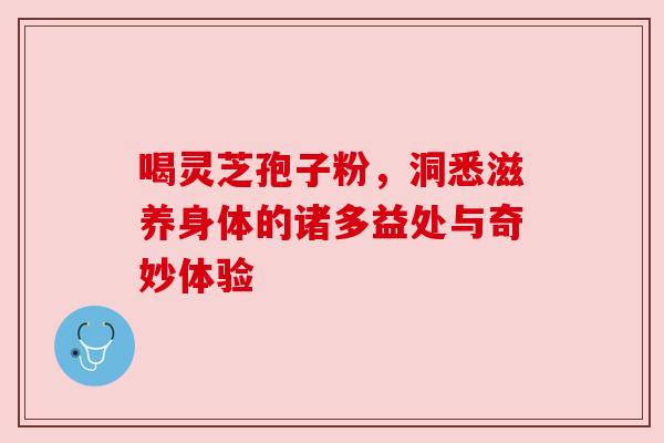 喝灵芝孢子粉,洞悉滋养身体的诸多益处与奇妙体验 喝灵芝孢子粉,洞悉滋养身体的诸多益处与奇妙体验