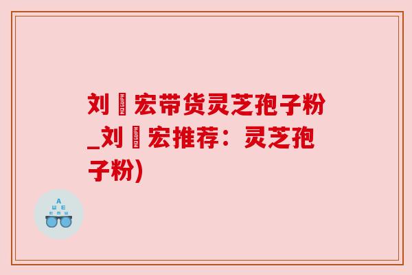 刘畊宏带货灵芝孢子粉_刘畊宏推荐:灵芝孢子粉) 刘畊宏带货灵芝孢子粉_刘畊宏推荐:灵芝孢子粉)