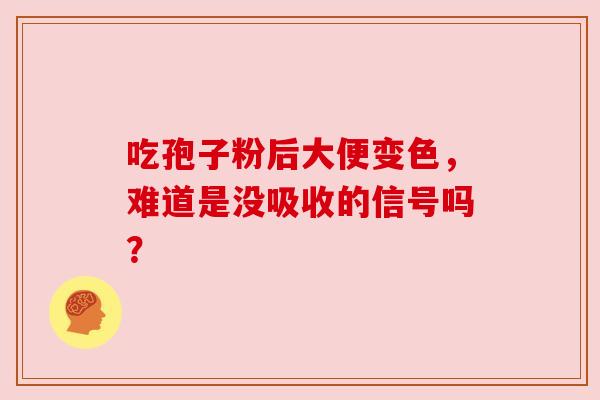 吃孢子粉后大便变色,难道是没吸收的信号吗? 吃孢子粉后大便变色,难道是没吸收的信号吗?