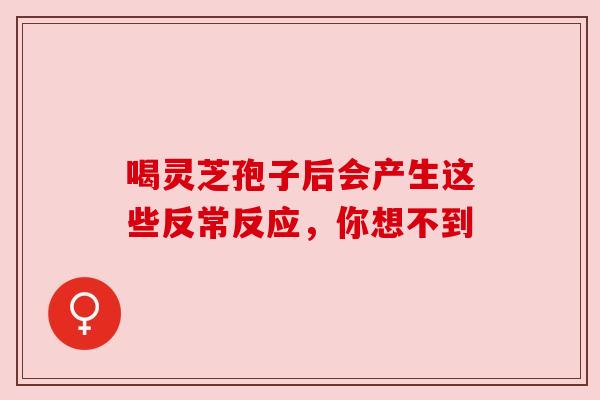 喝灵芝孢子后会产生这些反常反应,你想不到 喝灵芝孢子后会产生这些反常反应,你想不到