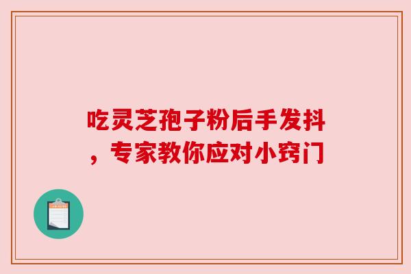 吃灵芝孢子粉后手发抖，专家教你应对小窍门
