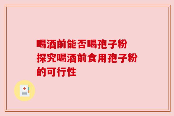 喝酒前能否喝孢子粉 探究喝酒前食用孢子粉的可行性 喝酒前能否喝孢子粉 探究喝酒前食用孢子粉的可行性