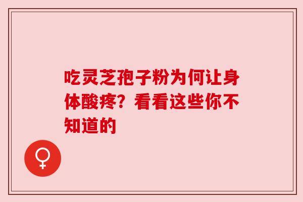 吃灵芝孢子粉为何让身体酸疼?看看这些你不知道的 吃灵芝孢子粉为何让身体酸疼?看看这些你不知道的