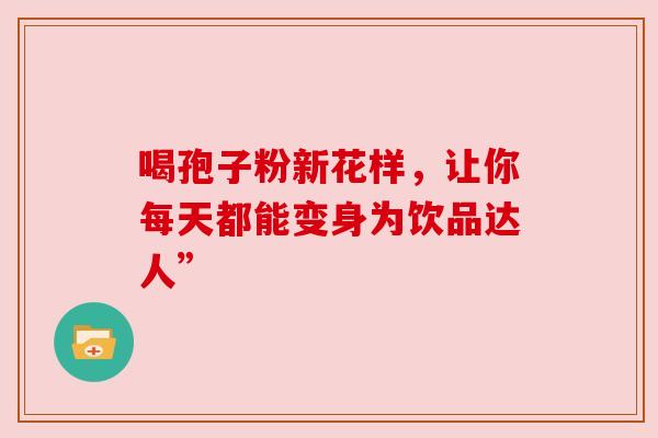 喝孢子粉新花样,让你每天都能变身为饮品达人” 喝孢子粉新花样,让你每天都能变身为饮品达人”