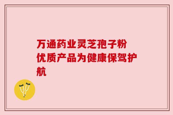 万通药业灵芝孢子粉 优质产品为健康保驾护航
