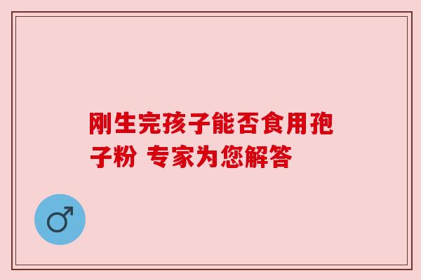 刚生完孩子能否食用孢子粉 专家为您解答 刚生完孩子能否食用孢子粉 专家为您解答