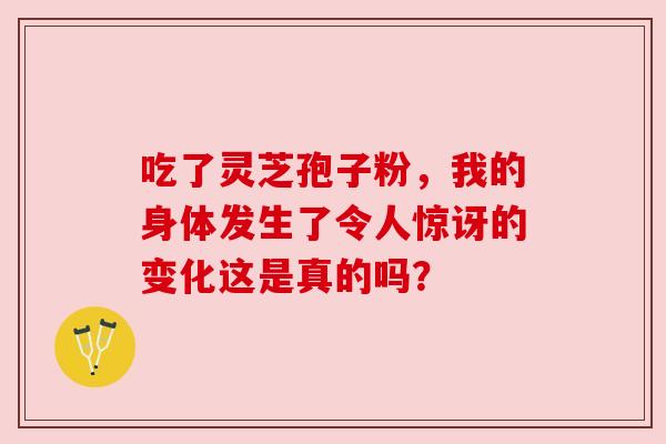 吃了灵芝孢子粉，我的身体发生了令人惊讶的变化这是真的吗？