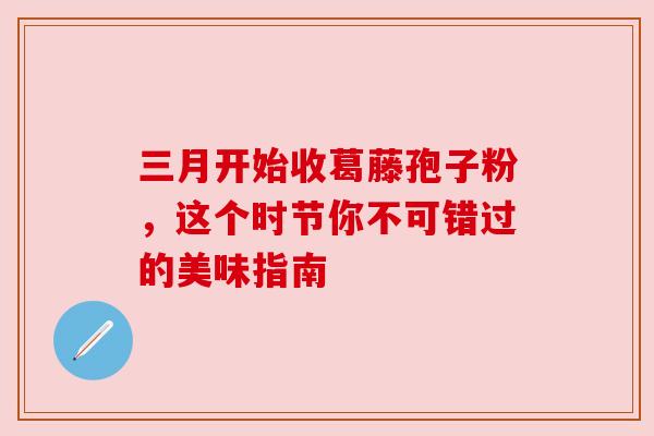 三月开始收葛藤孢子粉，这个时节你不可错过的美味指南