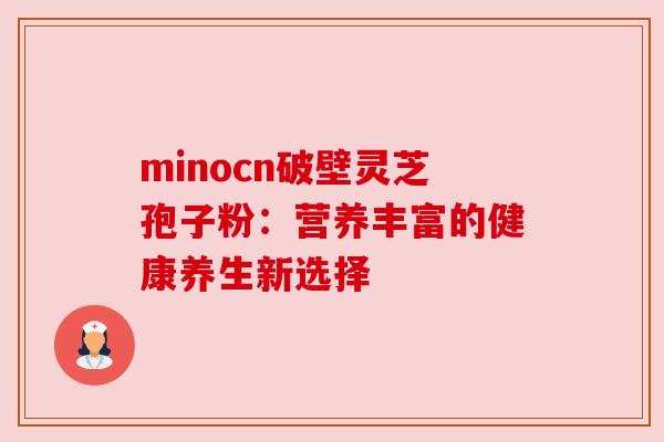 minocn破壁灵芝孢子粉：营养丰富的健康养生新选择