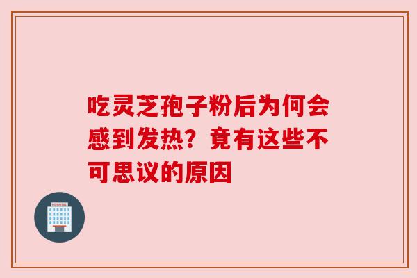 吃灵芝孢子粉后为何会感到发热?竟有这些不可思议的原因 吃灵芝孢子粉后为何会感到发热?竟有这些不可思议的原因