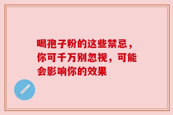 喝孢子粉的这些禁忌,你可千万别忽视,可能会影响你的效果 喝孢子粉的这些禁忌,你可千万别忽视,可能会影响你的效果