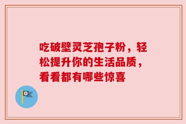 吃破壁灵芝孢子粉，轻松提升你的生活品质，看看都有哪些惊喜
