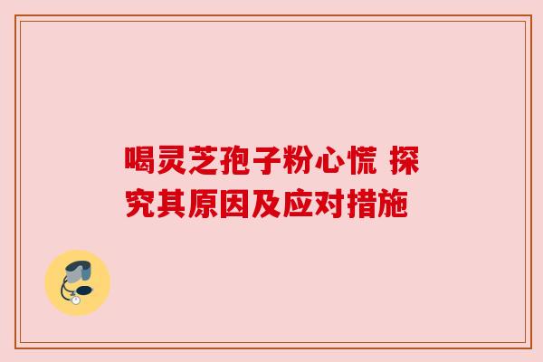 喝灵芝孢子粉心慌 探究其原因及应对措施 喝灵芝孢子粉心慌 探究其原因及应对措施