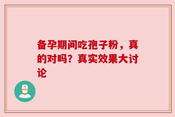 备孕期间吃孢子粉,真的对吗?真实效果大讨论 备孕期间吃孢子粉,真的对吗?真实效果大讨论