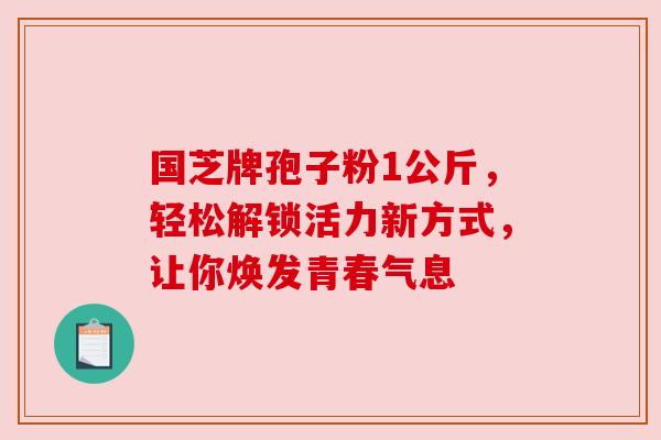 国芝牌孢子粉1公斤,轻松解锁活力新方式,让你焕发青春气息 国芝牌孢子粉1公斤,轻松解锁活力新方式,让你焕发青春气息