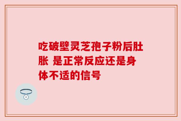 吃破壁灵芝孢子粉后肚胀 是正常反应还是身体不适的信号 吃破壁灵芝孢子粉后肚胀 是正常反应还是身体不适的信号