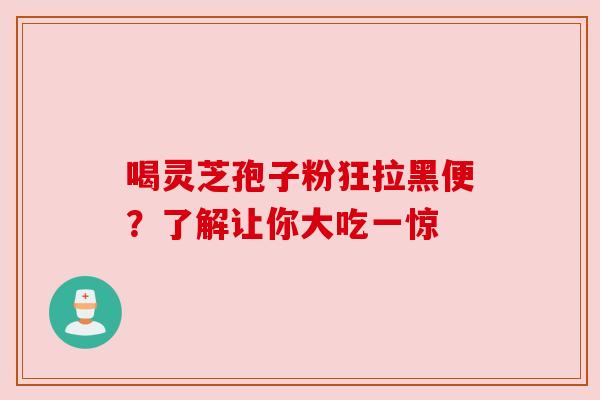 喝灵芝孢子粉狂拉黑便?了解让你大吃一惊 喝灵芝孢子粉狂拉黑便?了解让你大吃一惊