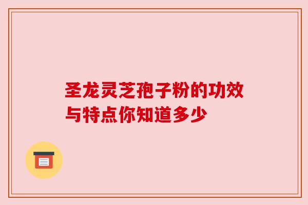 圣龙灵芝孢子粉的功效与特点你知道多少 圣龙灵芝孢子粉的功效与特点你知道多少