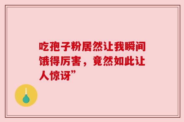 吃孢子粉居然让我瞬间饿得厉害,竟然如此让人惊讶” 吃孢子粉居然让我瞬间饿得厉害,竟然如此让人惊讶”