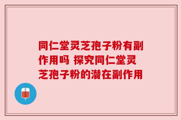 同仁堂灵芝孢子粉有副作用吗 探究同仁堂灵芝孢子粉的潜在副作用