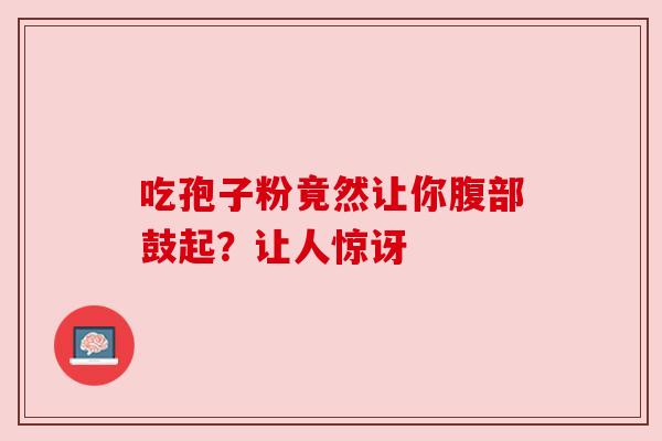 吃孢子粉竟然让你腹部鼓起?让人惊讶 吃孢子粉竟然让你腹部鼓起?让人惊讶