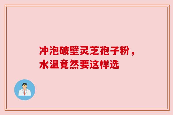 冲泡破壁灵芝孢子粉，水温竟然要这样选