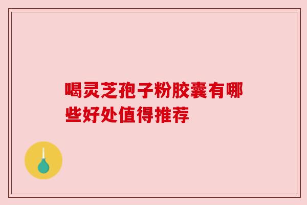 喝灵芝孢子粉胶囊有哪些好处值得推荐 喝灵芝孢子粉胶囊有哪些好处值得推荐