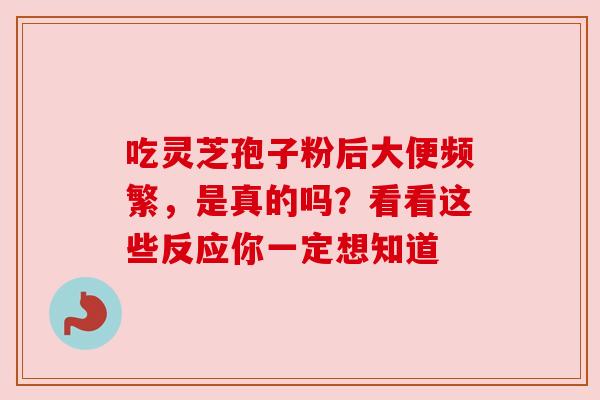 吃灵芝孢子粉后大便频繁,是真的吗?看看这些反应你一定想知道 吃灵芝孢子粉后大便频繁,是真的吗?看看这些反应你一定想知道