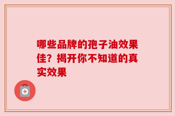 哪些品牌的孢子油效果佳?揭开你不知道的真实效果 哪些品牌的孢子油效果佳?揭开你不知道的真实效果