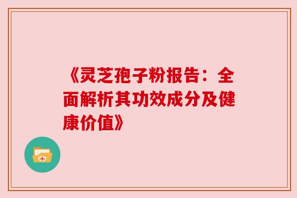 《灵芝孢子粉报告：全面解析其功效成分及健康价值》