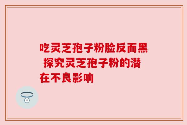 吃灵芝孢子粉脸反而黑 探究灵芝孢子粉的潜在不良影响