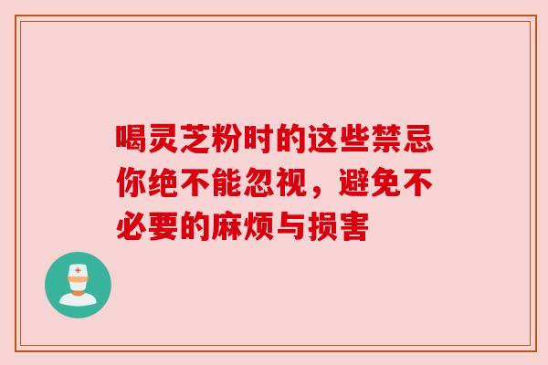 喝灵芝粉时的这些禁忌你绝不能忽视,避免不必要的麻烦与损害 喝灵芝粉时的这些禁忌你绝不能忽视,避免不必要的麻烦与损害