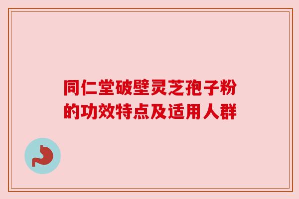同仁堂破壁灵芝孢子粉的功效特点及适用人群 同仁堂破壁灵芝孢子粉的功效特点及适用人群