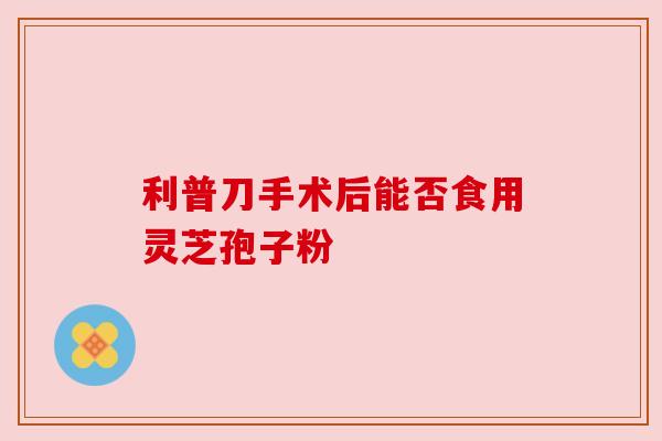 利普刀手术后能否食用灵芝孢子粉