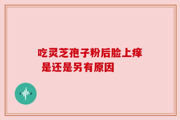 吃灵芝孢子粉后脸上痒 是还是另有原因