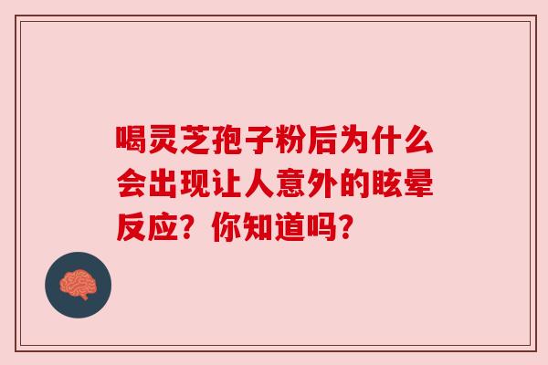 喝灵芝孢子粉后为什么会出现让人意外的眩晕反应？你知道吗？