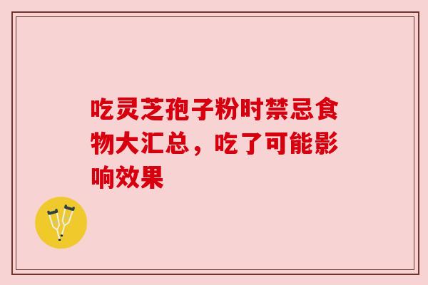 吃灵芝孢子粉时禁忌食物大汇总,吃了可能影响效果 吃灵芝孢子粉时禁忌食物大汇总,吃了可能影响效果