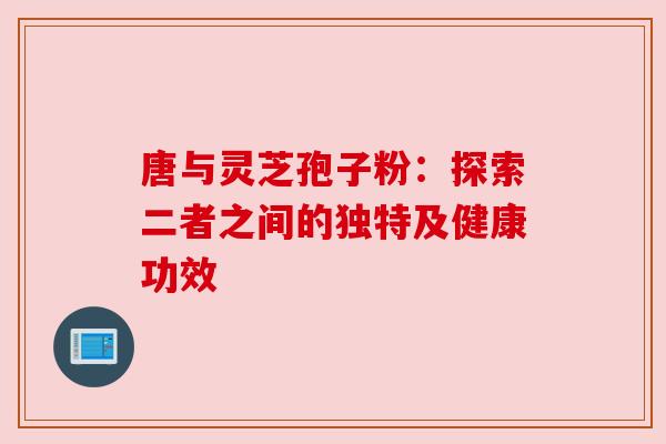 唐与灵芝孢子粉：探索二者之间的独特及健康功效